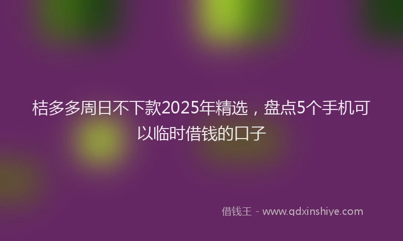 桔多多周日不下款2025年精选，盘点5个手机可以临时借钱的口子