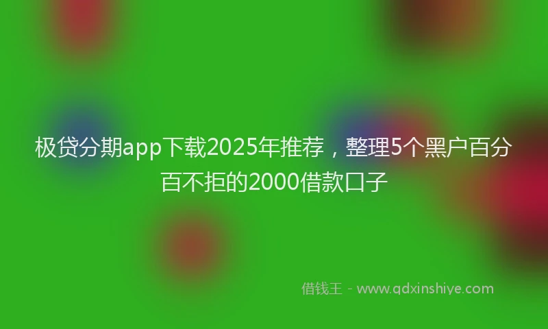 极贷分期app下载2025年推荐，整理5个黑户百分百不拒的2000借款口子
