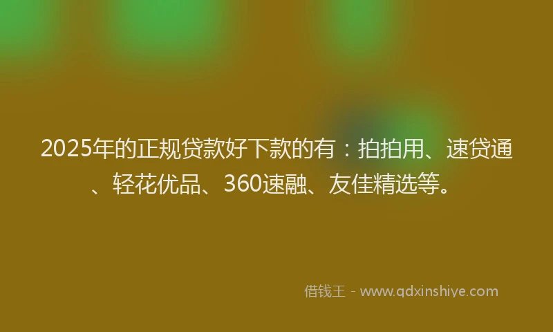2025年的正规贷款好下款的有：拍拍用、速贷通、轻花优品、360速融、友佳精选等。