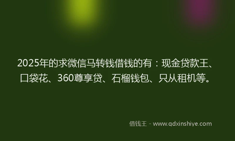 2025年的求微信马转钱借钱的有：现金贷款王、口袋花、360尊享贷、石榴钱包、只从租机等。