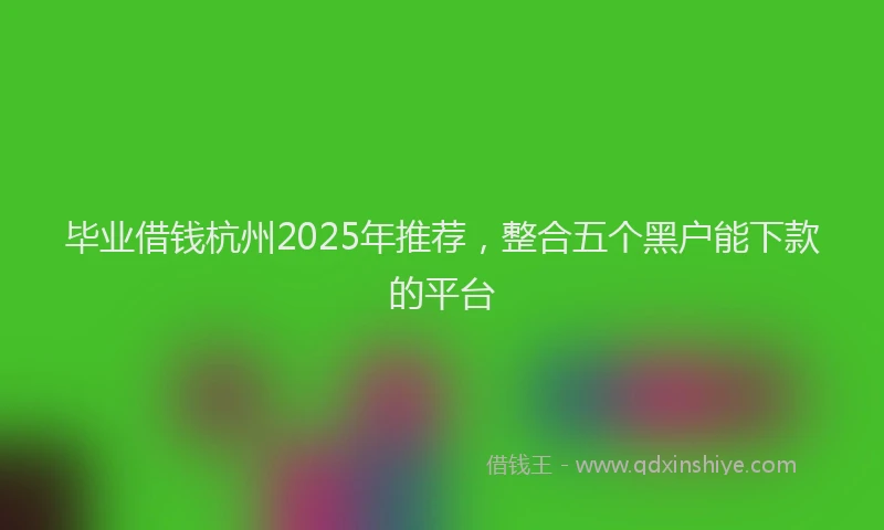 毕业借钱杭州2025年推荐，整合五个黑户能下款的平台