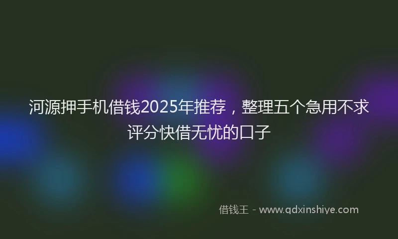 河源押手机借钱2025年推荐，整理五个急用不求评分快借无忧的口子