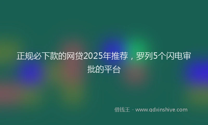 正规必下款的网贷2025年推荐，罗列5个闪电审批的平台