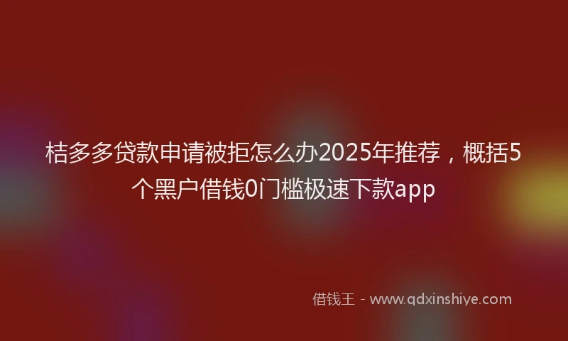 桔多多贷款申请被拒怎么办2025年推荐，概括5个黑户借钱0门槛极速下款app