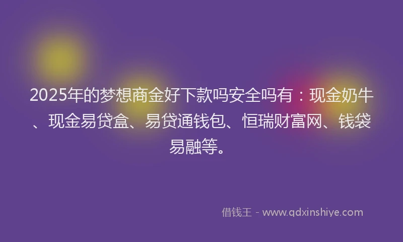 2025年的梦想商金好下款吗安全吗有：现金奶牛、现金易贷盒、易贷通钱包、恒瑞财富网、钱袋易融等。