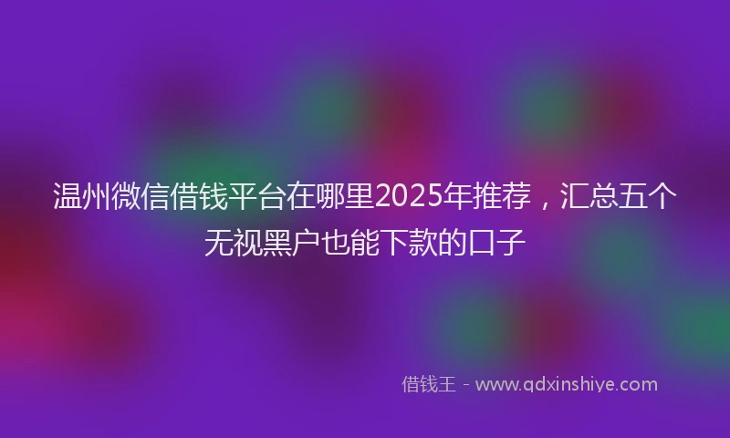 温州微信借钱平台在哪里2025年推荐，汇总五个无视黑户也能下款的口子