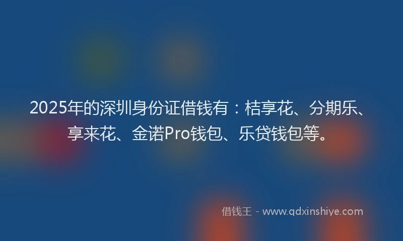 2025年的深圳身份证借钱有：桔享花、分期乐、享来花、金诺Pro钱包、乐贷钱包等。