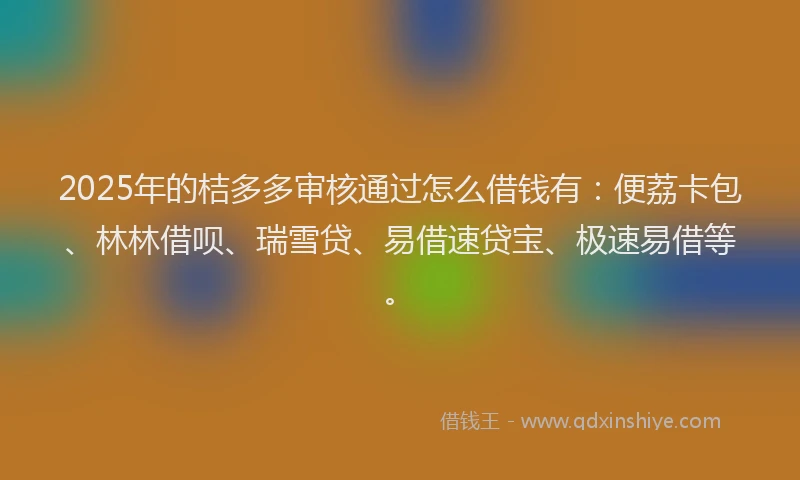 2025年的桔多多审核通过怎么借钱有：便荔卡包、林林借呗、瑞雪贷、易借速贷宝、极速易借等。