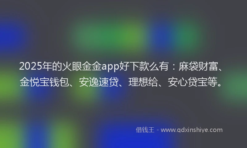 2025年的火眼金金app好下款么有：麻袋财富、金悦宝钱包、安逸速贷、理想给、安心贷宝等。