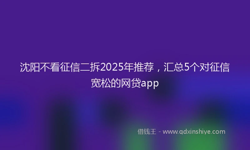 沈阳不看征信二拆2025年推荐，汇总5个对征信宽松的网贷app