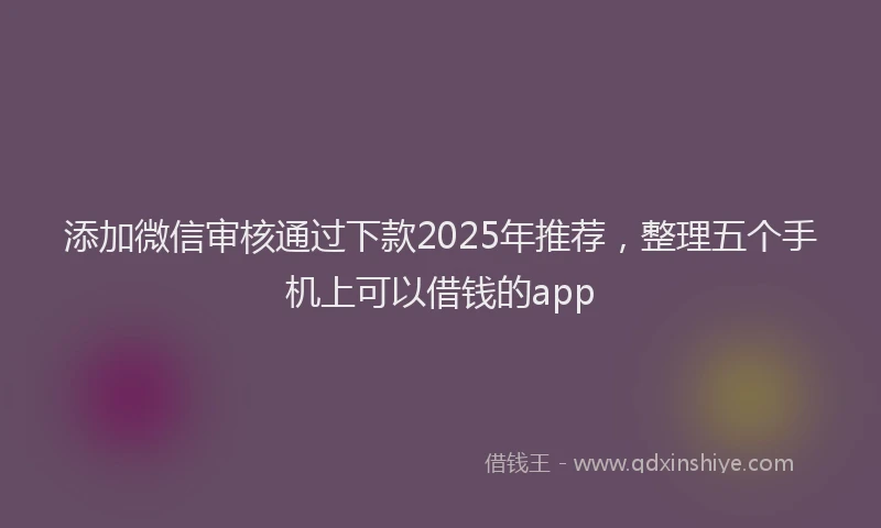 添加微信审核通过下款2025年推荐，整理五个手机上可以借钱的app