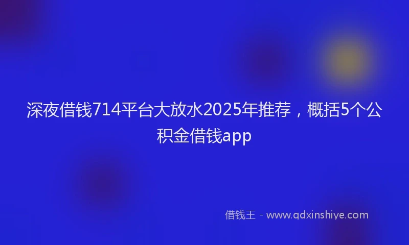深夜借钱714平台大放水2025年推荐，概括5个公积金借钱app