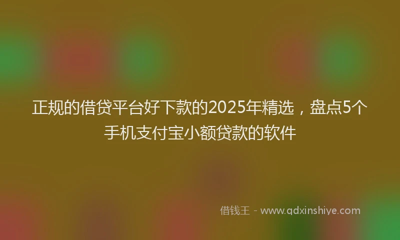 正规的借贷平台好下款的2025年精选，盘点5个手机支付宝小额贷款的软件