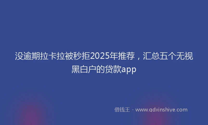 没逾期拉卡拉被秒拒2025年推荐，汇总五个无视黑白户的贷款app