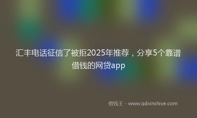 汇丰电话征信了被拒2025年推荐，分享5个靠谱借钱的网贷app