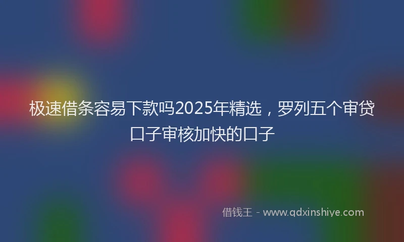 极速借条容易下款吗2025年精选，罗列五个审贷口子审核加快的口子