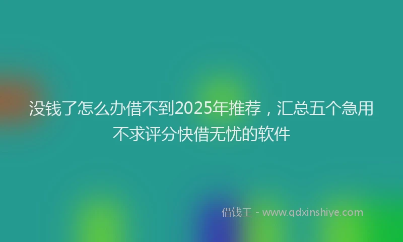 没钱了怎么办借不到2025年推荐，汇总五个急用不求评分快借无忧的软件