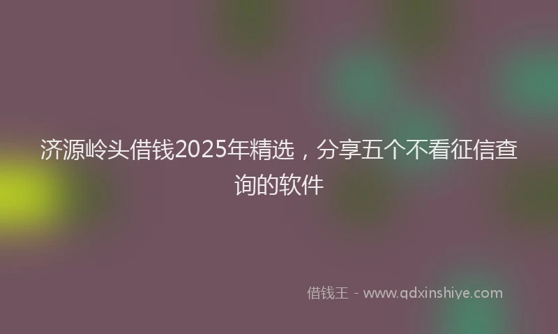 济源岭头借钱2025年精选，分享五个不看征信查询的软件
