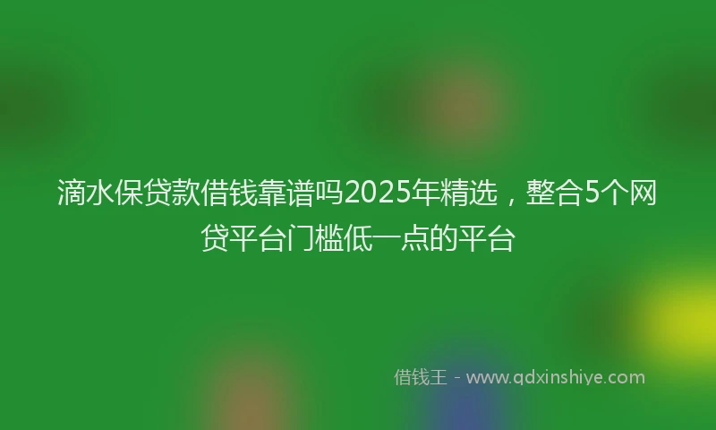滴水保贷款借钱靠谱吗2025年精选，整合5个网贷平台门槛低一点的平台