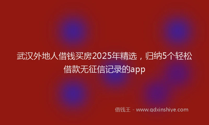 武汉外地人借钱买房2025年精选，归纳5个轻松借款无征信记录的app