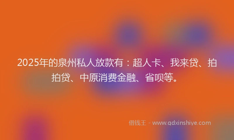 2025年的泉州私人放款有：超人卡、我来贷、拍拍贷、中原消费金融、省呗等。