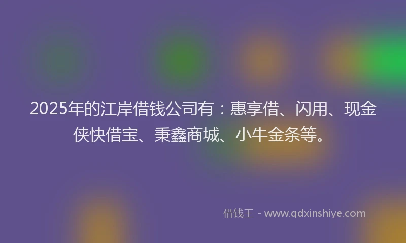 2025年的江岸借钱公司有：惠享借、闪用、现金侠快借宝、秉鑫商城、小牛金条等。