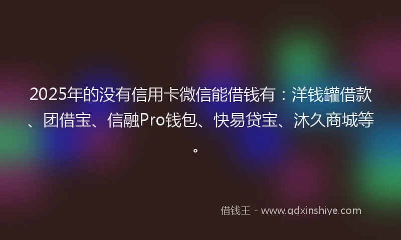 2025年的没有信用卡微信能借钱有：洋钱罐借款、团借宝、信融Pro钱包、快易贷宝、沐久商城等。