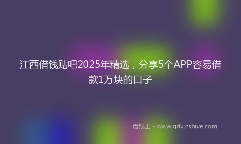 江西借钱贴吧2025年精选，分享5个APP容易借款1万块的口子