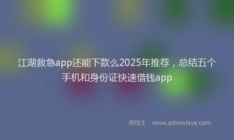 江湖救急app还能下款么2025年推荐，总结五个手机和身份证快速借钱app