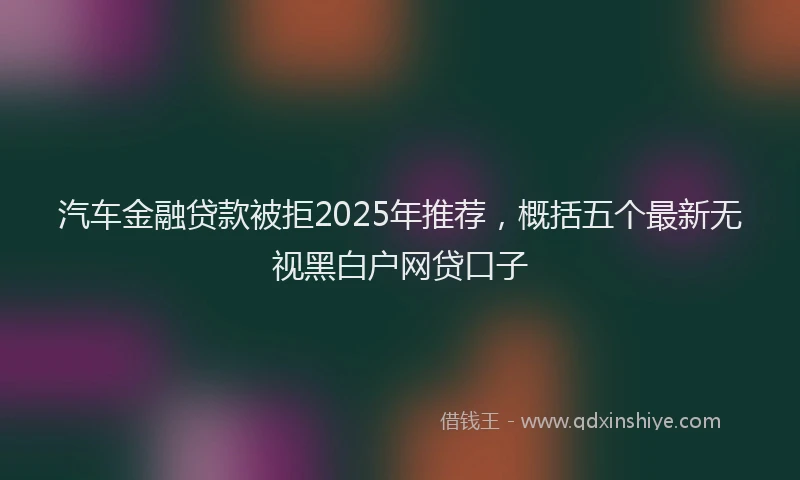 汽车金融贷款被拒2025年推荐，概括五个最新无视黑白户网贷口子