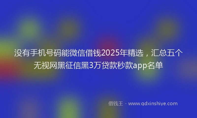 没有手机号码能微信借钱2025年精选，汇总五个无视网黑征信黑3万贷款秒款app名单