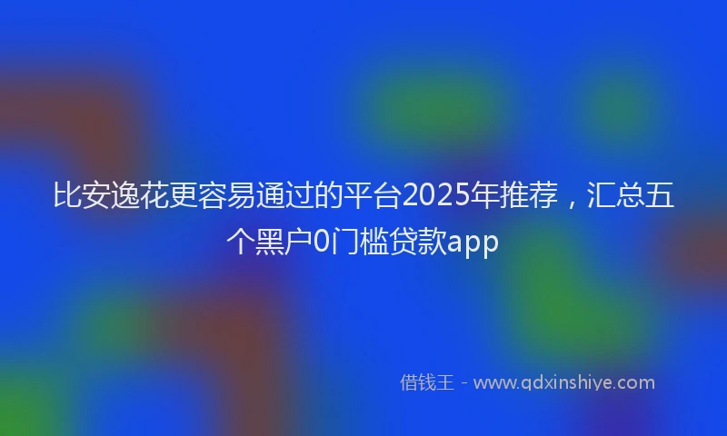 比安逸花更容易通过的平台2025年推荐，汇总五个黑户0门槛贷款app