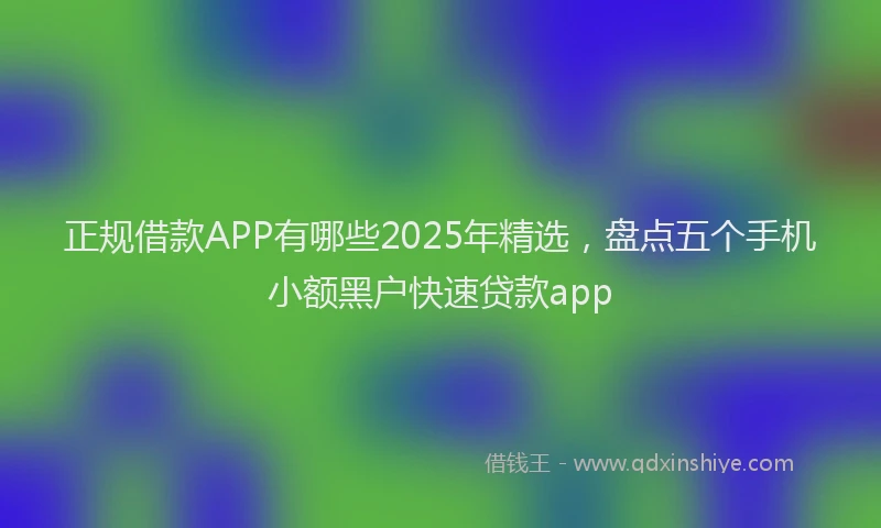 正规借款APP有哪些2025年精选，盘点五个手机小额黑户快速贷款app
