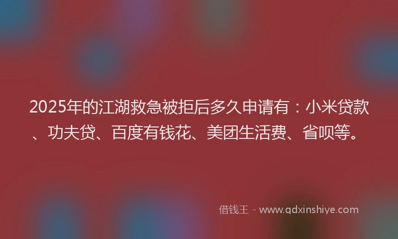 2025年的江湖救急被拒后多久申请有：小米贷款、功夫贷、百度有钱花、美团生活费、省呗等。