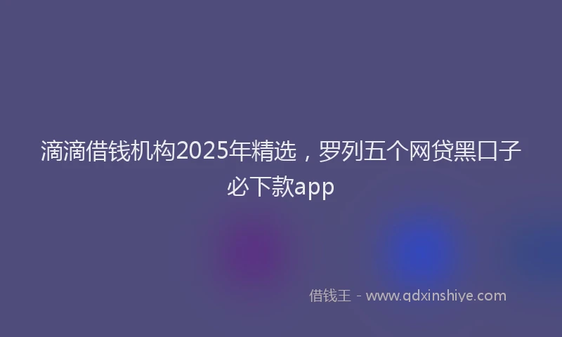 滴滴借钱机构2025年精选，罗列五个网贷黑口子必下款app