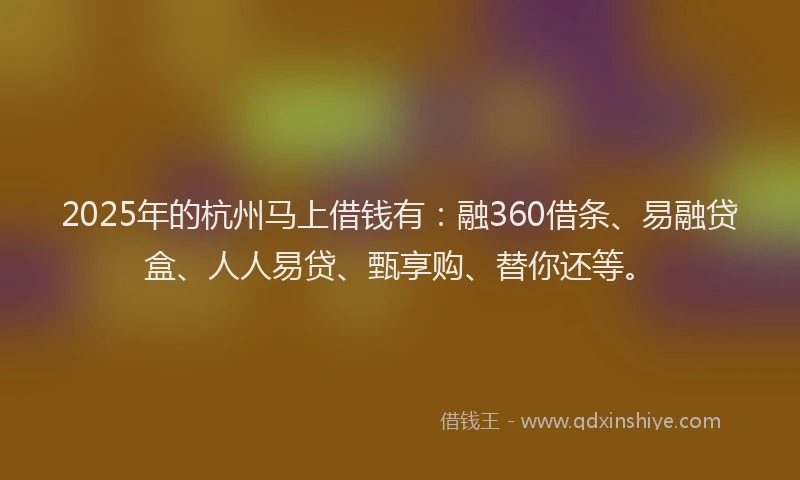 2025年的杭州马上借钱有：融360借条、易融贷盒、人人易贷、甄享购、替你还等。