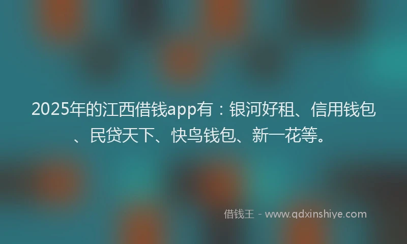 2025年的江西借钱app有：银河好租、信用钱包、民贷天下、快鸟钱包、新一花等。