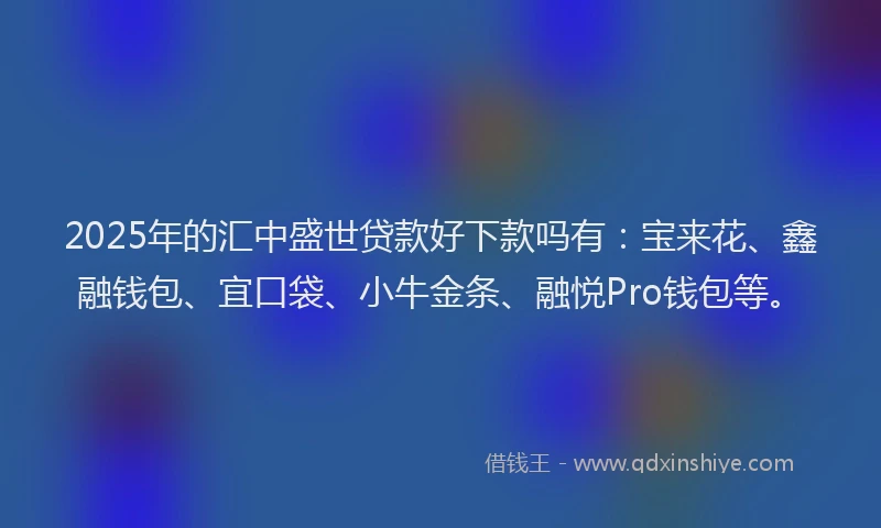 2025年的汇中盛世贷款好下款吗有：宝来花、鑫融钱包、宜口袋、小牛金条、融悦Pro钱包等。