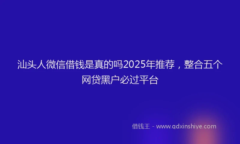 汕头人微信借钱是真的吗2025年推荐，整合五个网贷黑户必过平台