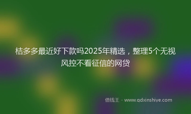 桔多多最近好下款吗2025年精选，整理5个无视风控不看征信的网贷