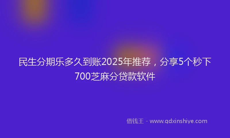 民生分期乐多久到账2025年推荐，分享5个秒下700芝麻分贷款软件