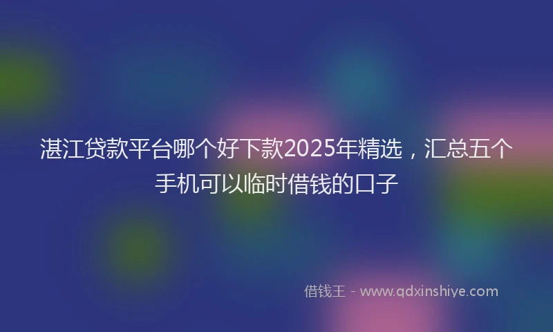 湛江贷款平台哪个好下款2025年精选，汇总五个手机可以临时借钱的口子