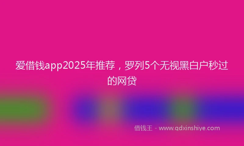 爱借钱app2025年推荐，罗列5个无视黑白户秒过的网贷
