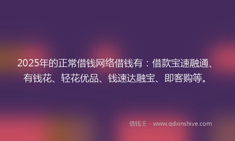 2025年的正常借钱网络借钱有：借款宝速融通、有钱花、轻花优品、钱速达融宝、即客购等。