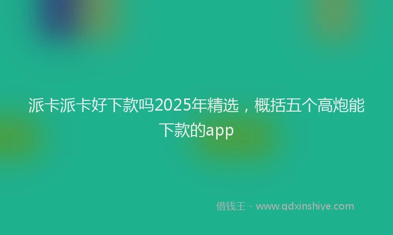 派卡派卡好下款吗2025年精选，概括五个高炮能下款的app
