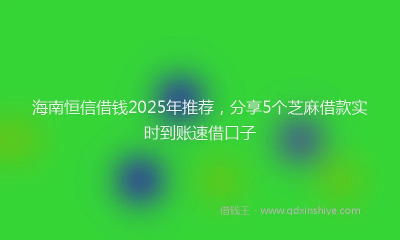 海南恒信借钱2025年推荐，分享5个芝麻借款实时到账速借口子