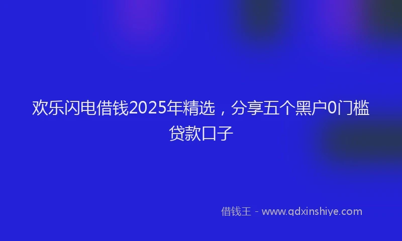 欢乐闪电借钱2025年精选，分享五个黑户0门槛贷款口子