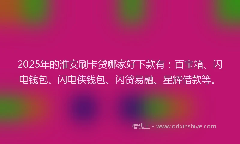 2025年的淮安刷卡贷哪家好下款有：百宝箱、闪电钱包、闪电侠钱包、闪贷易融、星辉借款等。