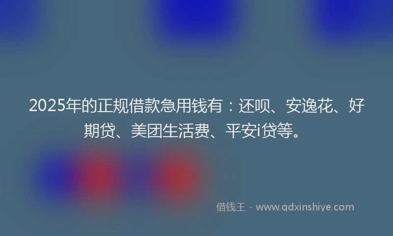 2025年的正规借款急用钱有：还呗、安逸花、好期贷、美团生活费、平安i贷等。