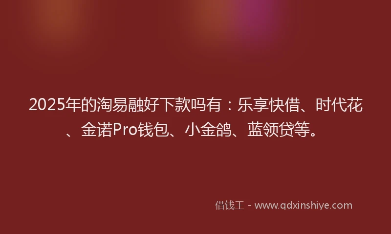 2025年的淘易融好下款吗有：乐享快借、时代花、金诺Pro钱包、小金鸽、蓝领贷等。